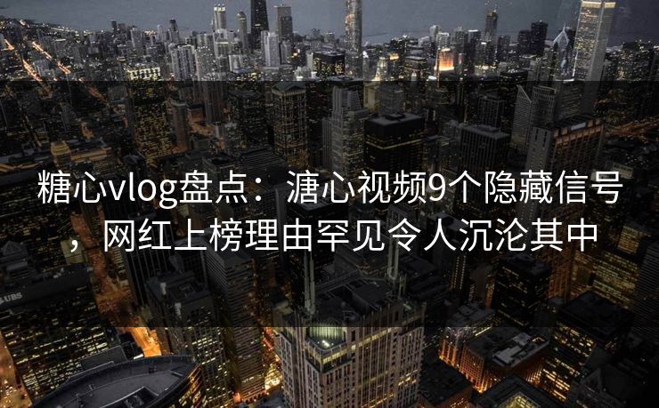 糖心vlog盘点：溏心视频9个隐藏信号，网红上榜理由罕见令人沉沦其中