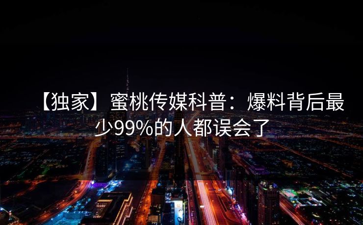 【独家】蜜桃传媒科普：爆料背后最少99%的人都误会了
