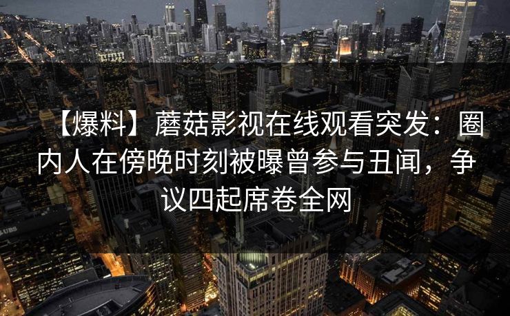 【爆料】蘑菇影视在线观看突发：圈内人在傍晚时刻被曝曾参与丑闻，争议四起席卷全网