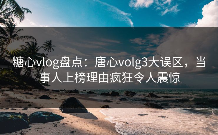 糖心vlog盘点:唐心volg3大误区,当事人上榜理由疯狂令人震惊 糖心vlog盘点:唐心volg3大误区,当事人上榜理由疯狂令人震惊