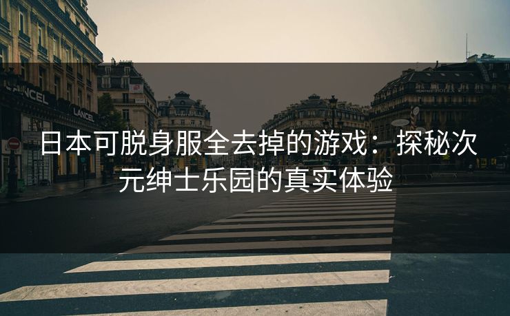 日本可脱身服全去掉的游戏：探秘次元绅士乐园的真实体验