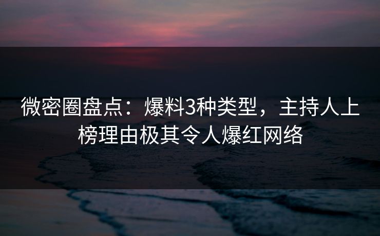 微密圈盘点：爆料3种类型，主持人上榜理由极其令人爆红网络