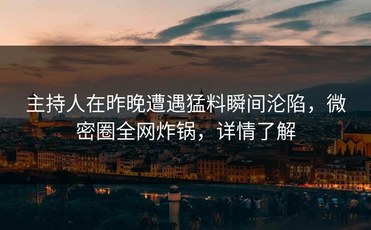 主持人在昨晚遭遇猛料瞬间沦陷，微密圈全网炸锅，详情了解