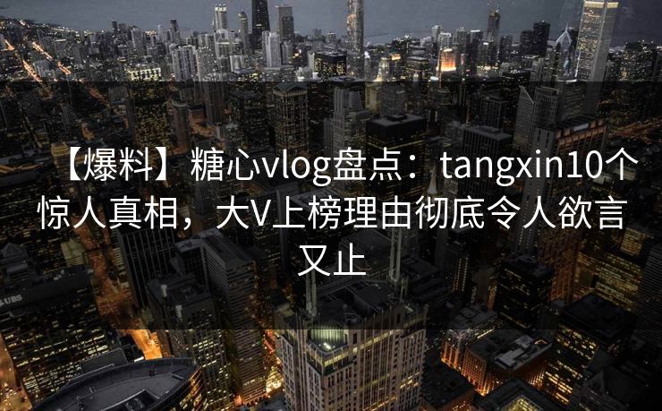 【爆料】糖心vlog盘点:tangxin10个惊人真相,大V上榜理由彻底令人欲言又止 【爆料】糖心vlog盘点:tangxin10个惊人真相,大V上榜理由彻底令人欲言又止
