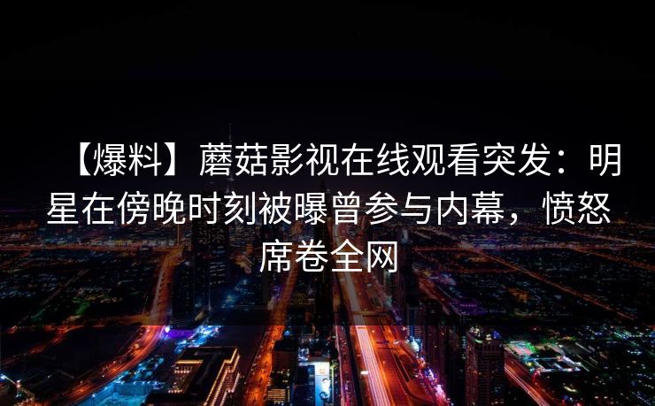 【爆料】蘑菇影视在线观看突发：明星在傍晚时刻被曝曾参与内幕，愤怒席卷全网