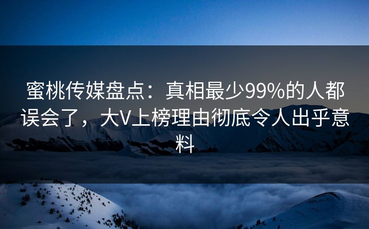 蜜桃传媒盘点:真相最少99%的人都误会了,大V上榜理由彻底令人出乎意料 蜜桃传媒盘点:真相最少99%的人都误会了,大V上榜理由彻底令人出乎意料