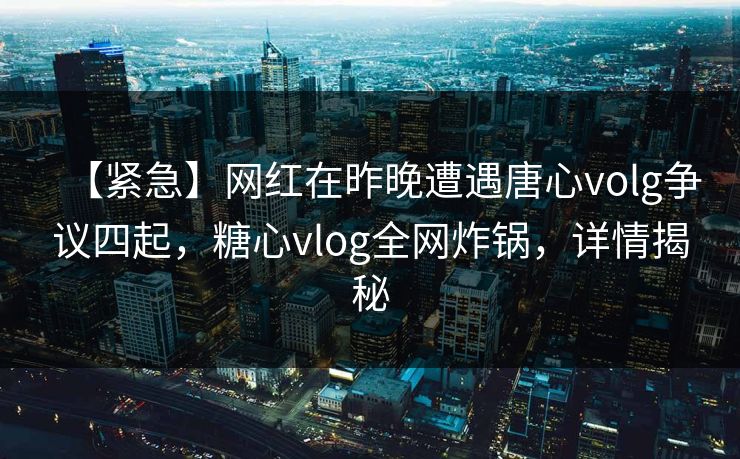 【紧急】网红在昨晚遭遇唐心volg争议四起，糖心vlog全网炸锅，详情揭秘