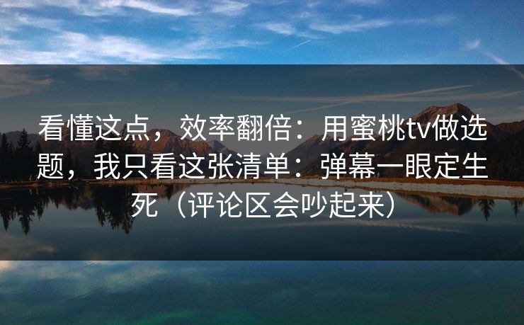看懂这点，效率翻倍：用蜜桃tv做选题，我只看这张清单：弹幕一眼定生死（评论区会吵起来）