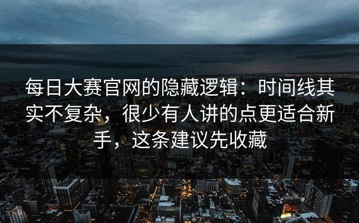 每日大赛官网的隐藏逻辑：时间线其实不复杂，很少有人讲的点更适合新手，这条建议先收藏