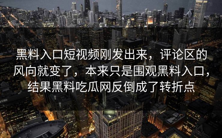黑料入口短视频刚发出来，评论区的风向就变了，本来只是围观黑料入口，结果黑料吃瓜网反倒成了转折点