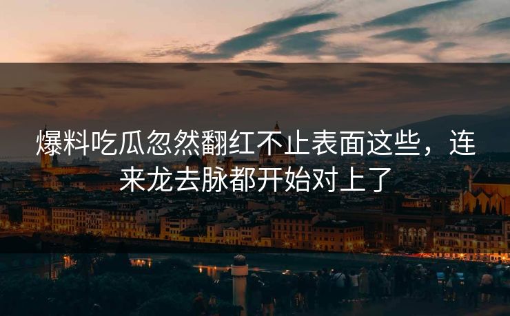 爆料吃瓜忽然翻红不止表面这些，连来龙去脉都开始对上了